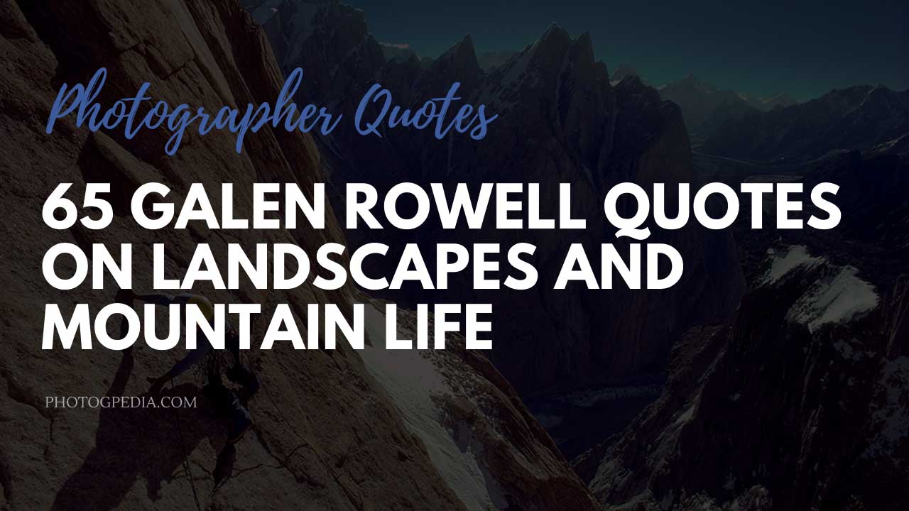 65 Galen Rowell Quotes on Landscapes and Mountain Life - Photogpedia