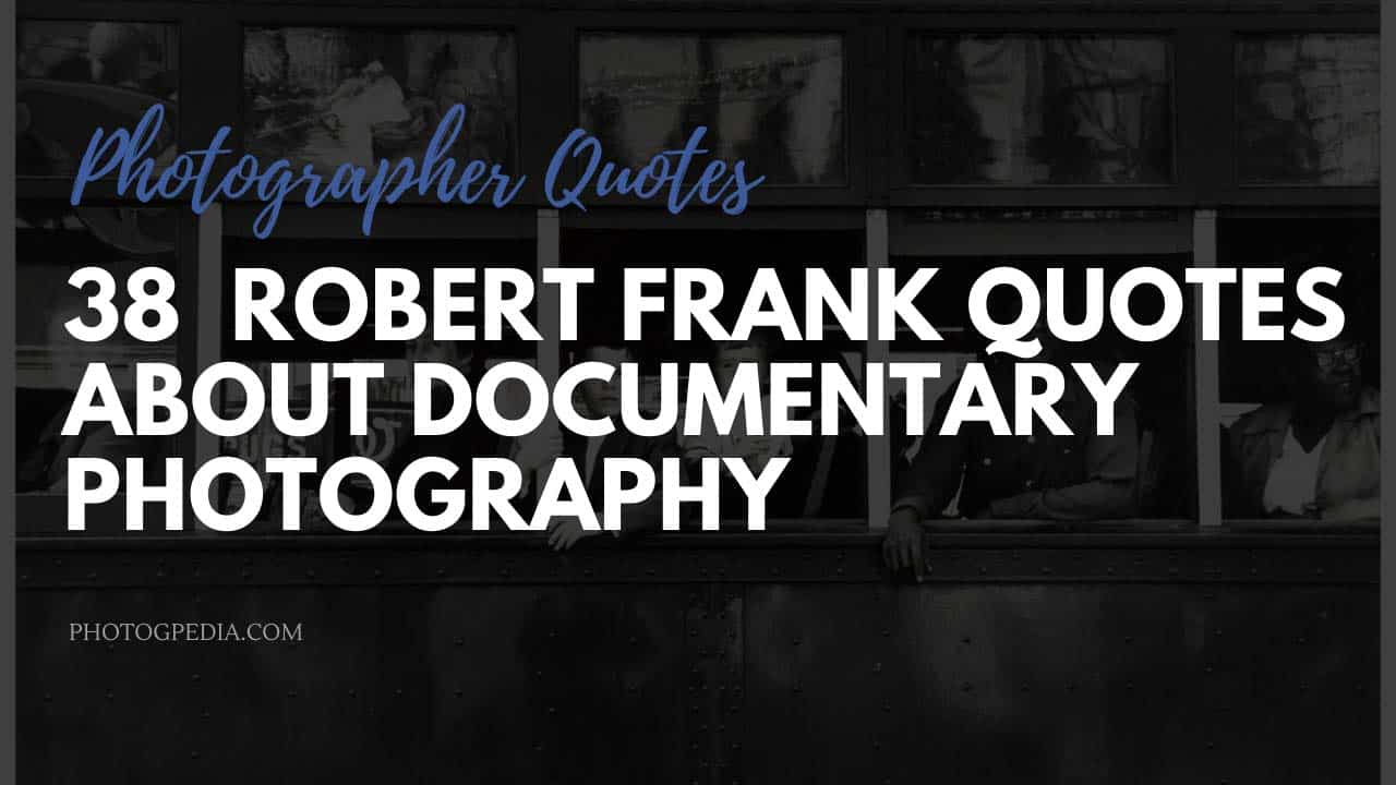 38 Robert Frank Quotes About Documentary Photography Photogpedia
