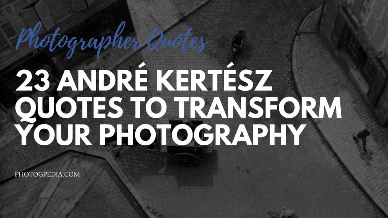 23 Andre Kertesz Quotes to Transform your Photography